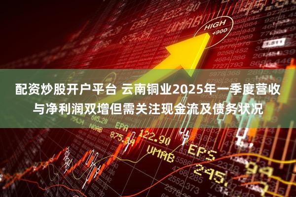 配資炒股開(kāi)戶(hù)平臺(tái) 云南銅業(yè)2025年一季度營(yíng)收與凈利潤(rùn)雙增但需關(guān)注現(xiàn)金流及債務(wù)狀況