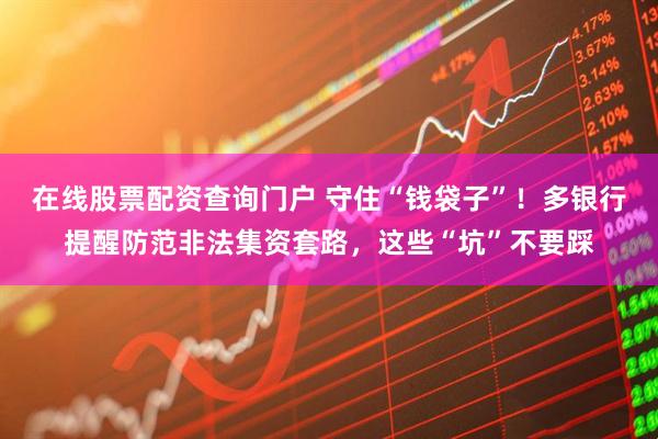 在線股票配資查詢門戶 守住“錢袋子”！多銀行提醒防范非法集資套路，這些“坑”不要踩