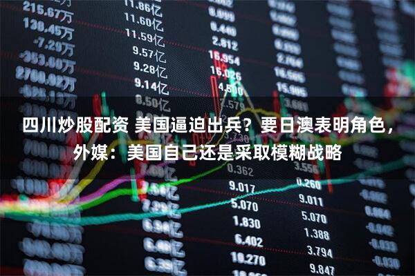 四川炒股配資 美國(guó)逼迫出兵？要日澳表明角色，外媒：美國(guó)自己還是采取模糊戰(zhàn)略