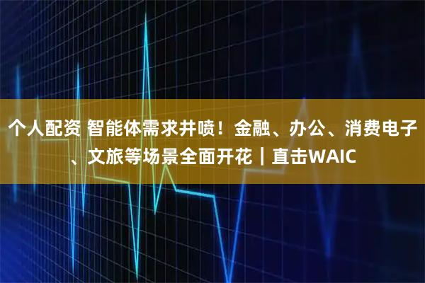 個(gè)人配資 智能體需求井噴！金融、辦公、消費(fèi)電子、文旅等場(chǎng)景全面開(kāi)花｜直擊WAIC
