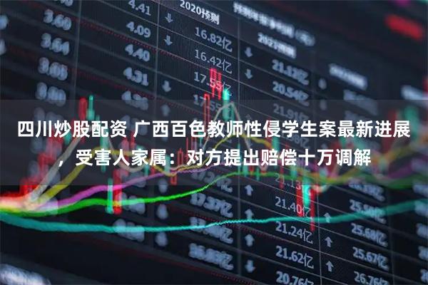 四川炒股配資 廣西百色教師性侵學(xué)生案最新進(jìn)展，受害人家屬：對方提出賠償十萬調(diào)解