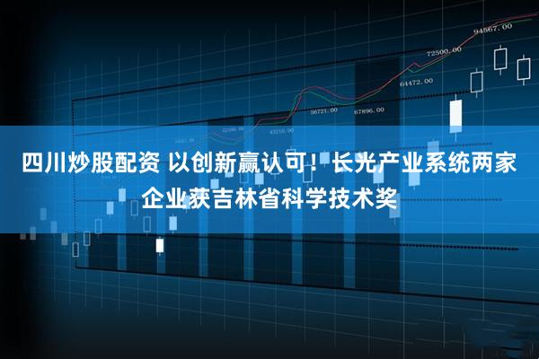 四川炒股配資 以創(chuàng)新贏(yíng)認(rèn)可！長(zhǎng)光產(chǎn)業(yè)系統(tǒng)兩家企業(yè)獲吉林省科學(xué)技術(shù)獎(jiǎng)